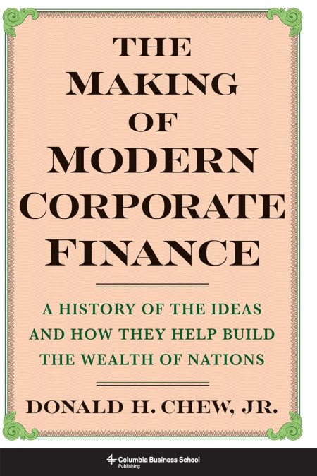 The Making of Modern Corporate Finance: A History of the Ideas and How They Help Build the Wealth of