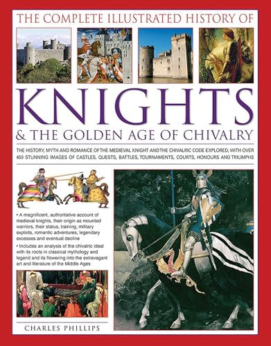 The Complete Illustrated History of Knights & the Golden Age of Chivalry